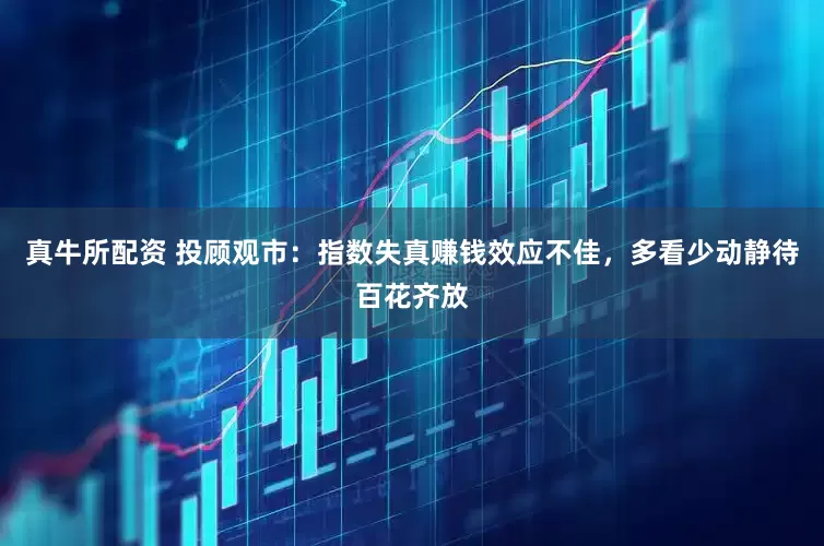 真牛所配资 投顾观市：指数失真赚钱效应不佳，多看少动静待百花齐放