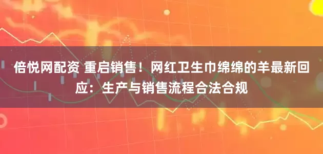 倍悦网配资 重启销售！网红卫生巾绵绵的羊最新回应：生产与销售流程合法合规