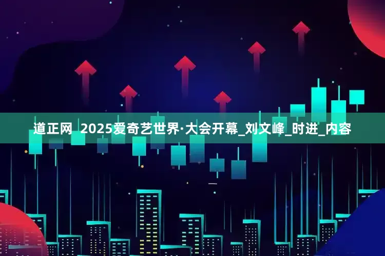 道正网  2025爱奇艺世界·大会开幕_刘文峰_时进_内容