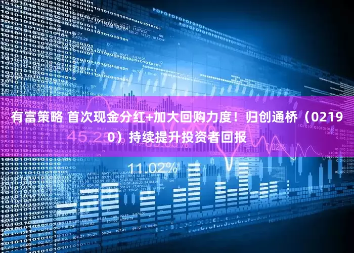 有富策略 首次现金分红+加大回购力度！归创通桥（02190）持续提升投资者回报
