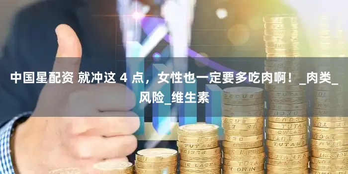 中国星配资 就冲这 4 点，女性也一定要多吃肉啊！_肉类_风险_维生素