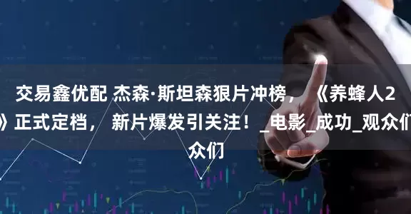 交易鑫优配 杰森·斯坦森狠片冲榜， 《养蜂人2》正式定档， 新片爆发引关注！_电影_成功_观众们