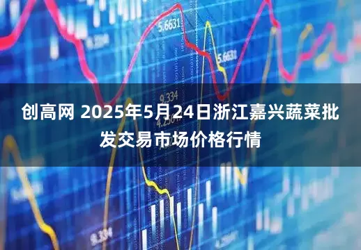 创高网 2025年5月24日浙江嘉兴蔬菜批发交易市场价格行情