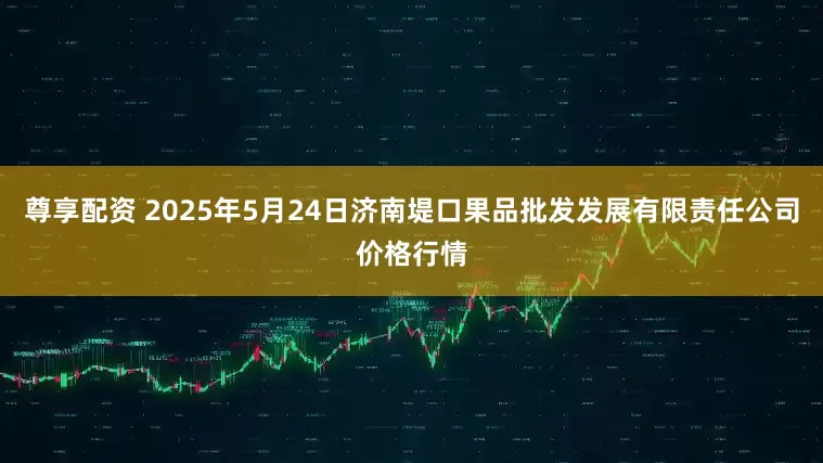尊享配资 2025年5月24日济南堤口果品批发发展有限责任公司价格行情