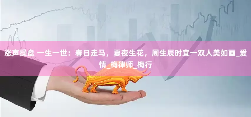 涨声操盘 一生一世：春日走马，夏夜生花，周生辰时宜一双人美如画_爱情_梅律师_梅行