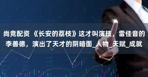 尚竞配资 《长安的荔枝》这才叫演技，雷佳音的李善德，演出了天才的阴暗面_人物_天赋_成就