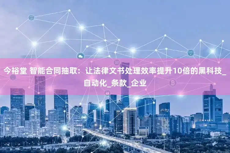 今裕堂 智能合同抽取：让法律文书处理效率提升10倍的黑科技_自动化_条款_企业