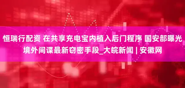 恒瑞行配资 在共享充电宝内植入后门程序 国安部曝光境外间谍最新窃密手段_大皖新闻 | 安徽网