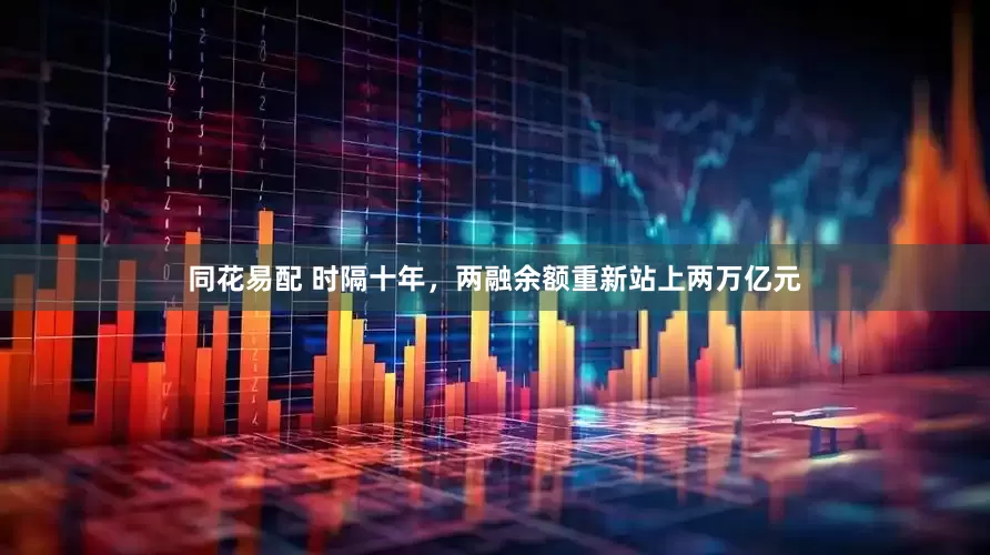同花易配 时隔十年，两融余额重新站上两万亿元