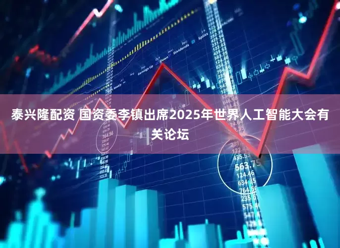 泰兴隆配资 国资委李镇出席2025年世界人工智能大会有关论坛