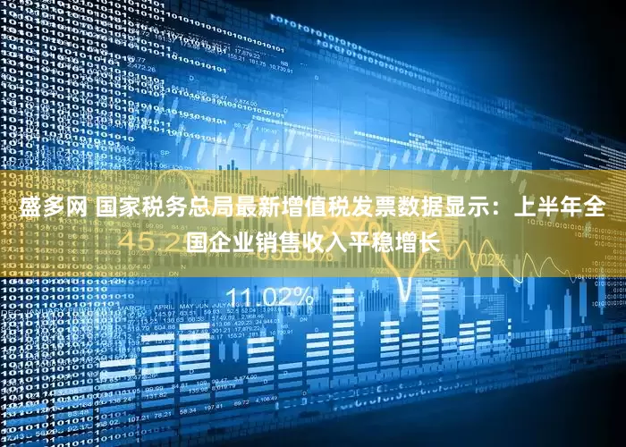 盛多网 国家税务总局最新增值税发票数据显示：上半年全国企业销售收入平稳增长