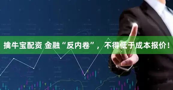擒牛宝配资 金融“反内卷”，不得低于成本报价！