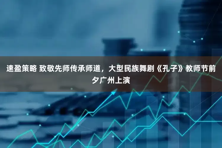速盈策略 致敬先师传承师道，大型民族舞剧《孔子》教师节前夕广州上演