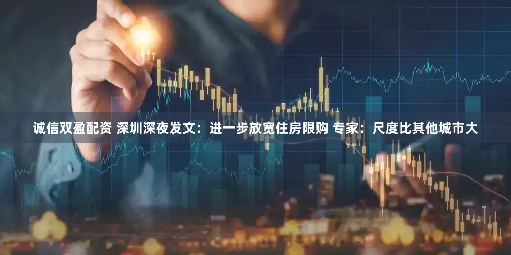 诚信双盈配资 深圳深夜发文：进一步放宽住房限购 专家：尺度比其他城市大
