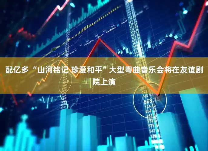 配亿多 “山河铭记 珍爱和平”大型粤曲音乐会将在友谊剧院上演