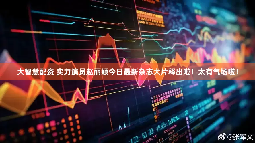 大智慧配资 实力演员赵丽颖今日最新杂志大片释出啦！太有气场啦！