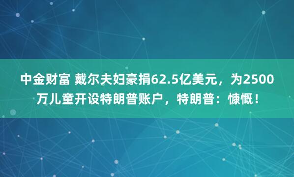 中金财富 戴尔夫妇豪捐62.5亿美元，为2500万儿童开设特朗普账户，特朗普：慷慨！