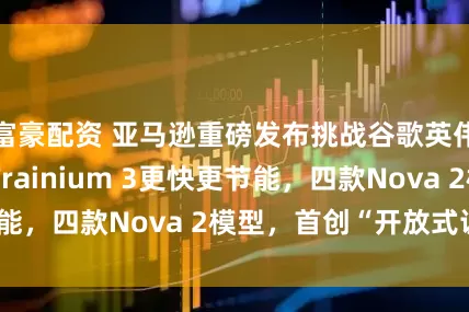 富豪配资 亚马逊重磅发布挑战谷歌英伟达：AI芯片Trainium 3更快更节能，四款Nova 2模型，首创“开放式训练”