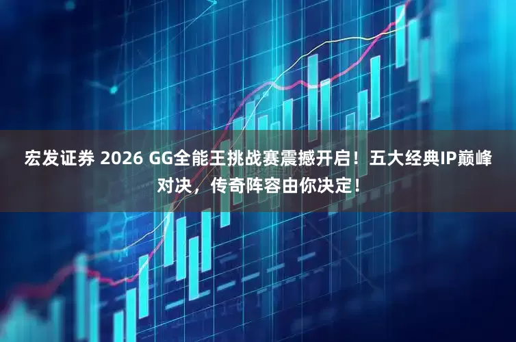 宏发证券 2026 GG全能王挑战赛震撼开启！五大经典IP巅峰对决，传奇阵容由你决定！