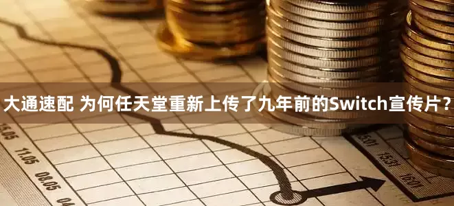 大通速配 为何任天堂重新上传了九年前的Switch宣传片？