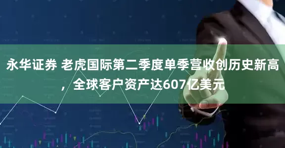 永华证券 老虎国际第二季度单季营收创历史新高，全球客户资产达607亿美元
