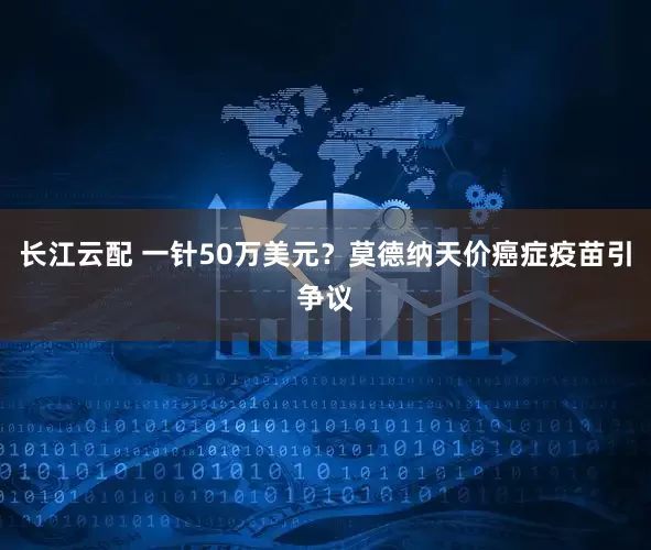 长江云配 一针50万美元？莫德纳天价癌症疫苗引争议
